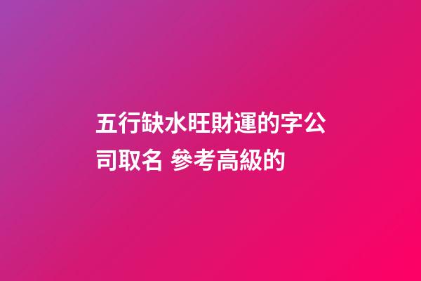 五行缺水旺財運的字公司取名 參考高級的-第1張-公司起名-玄機派
